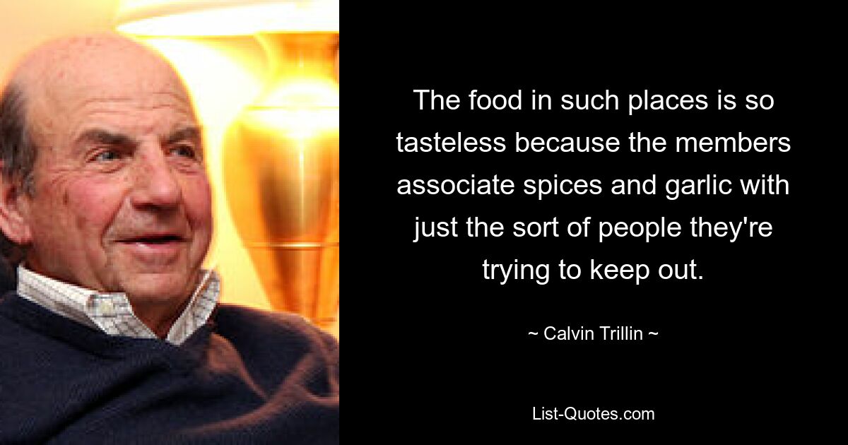 The food in such places is so tasteless because the members associate spices and garlic with just the sort of people they're trying to keep out. — © Calvin Trillin