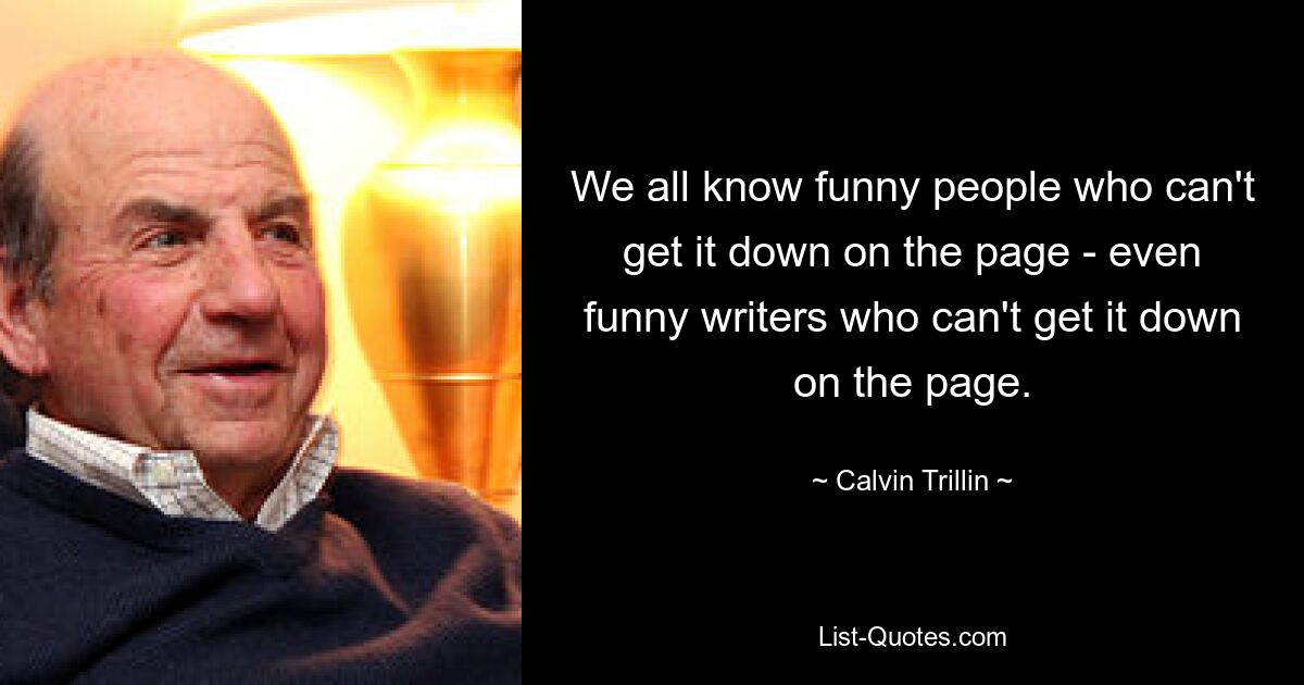 We all know funny people who can't get it down on the page - even funny writers who can't get it down on the page. — © Calvin Trillin