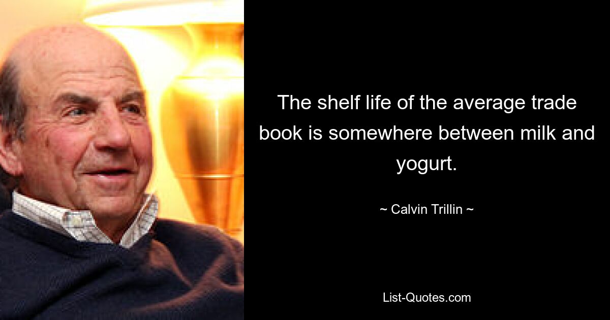 The shelf life of the average trade book is somewhere between milk and yogurt. — © Calvin Trillin