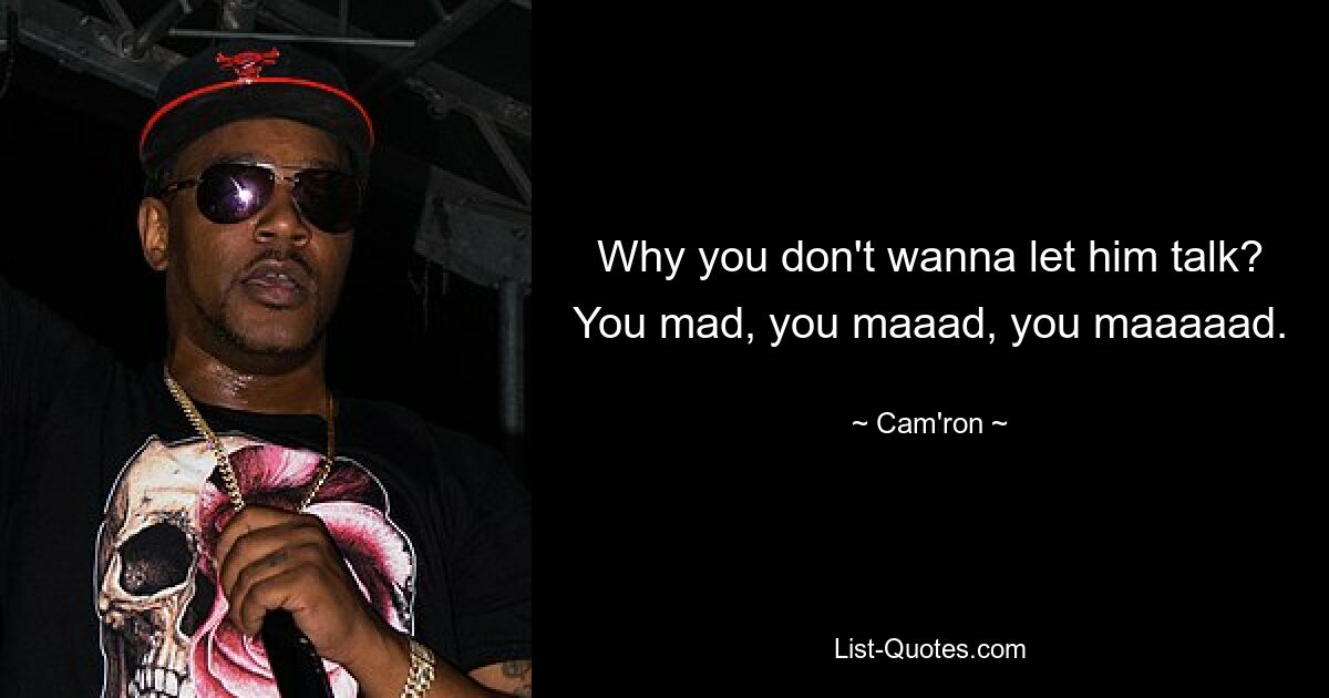 Why you don't wanna let him talk? You mad, you maaad, you maaaaad. — © Cam'ron