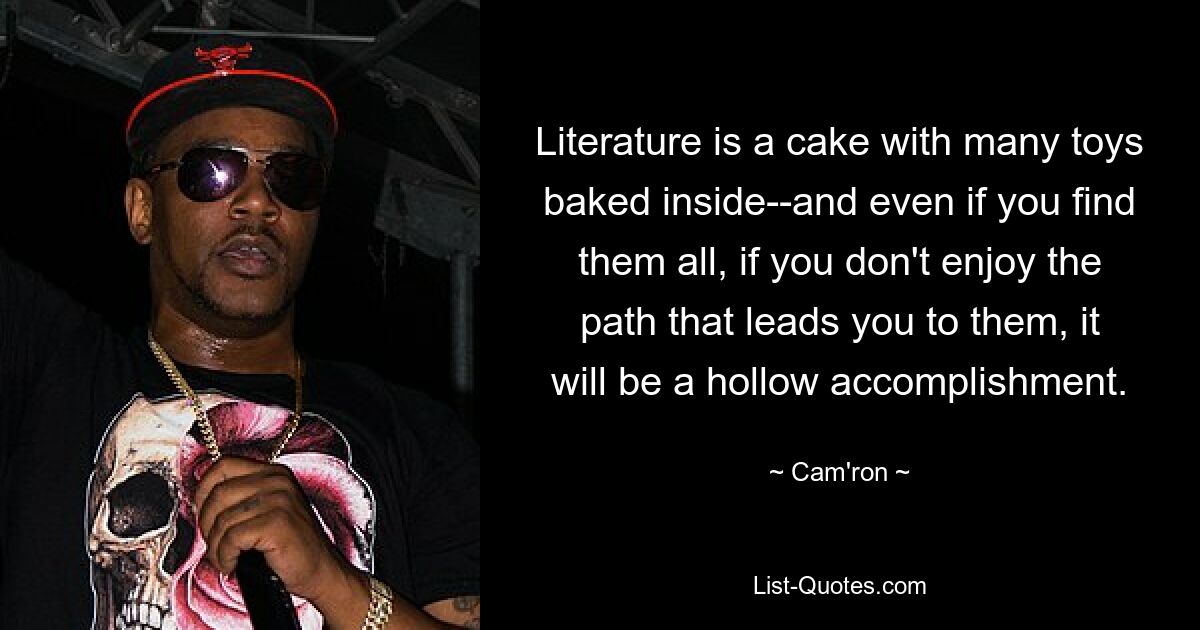 Literature is a cake with many toys baked inside--and even if you find them all, if you don't enjoy the path that leads you to them, it will be a hollow accomplishment. — © Cam'ron