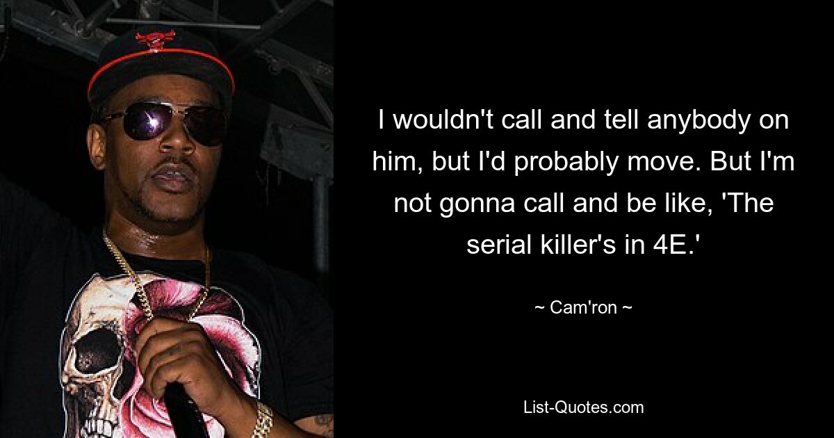 I wouldn't call and tell anybody on him, but I'd probably move. But I'm not gonna call and be like, 'The serial killer's in 4E.' — © Cam'ron