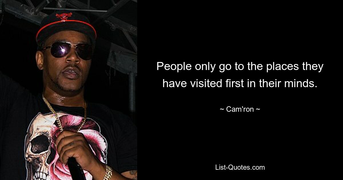 People only go to the places they have visited first in their minds. — © Cam'ron