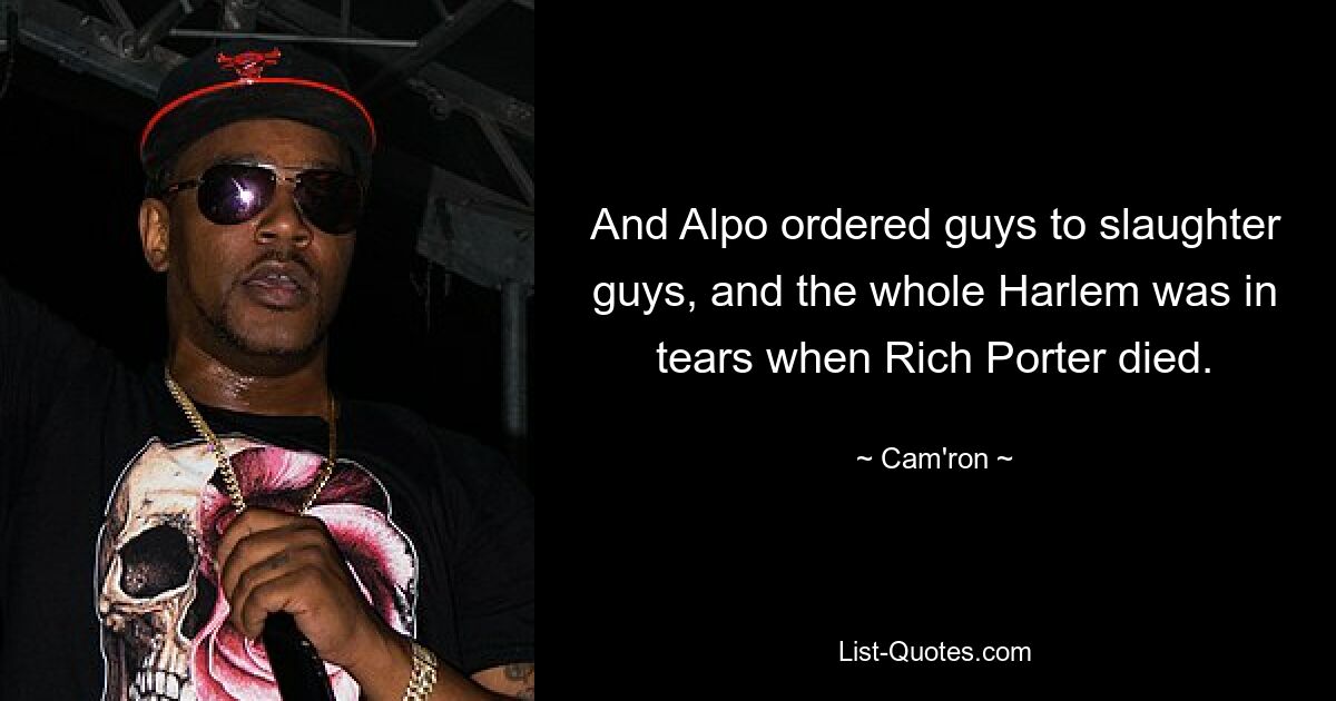 And Alpo ordered guys to slaughter guys, and the whole Harlem was in tears when Rich Porter died. — © Cam'ron