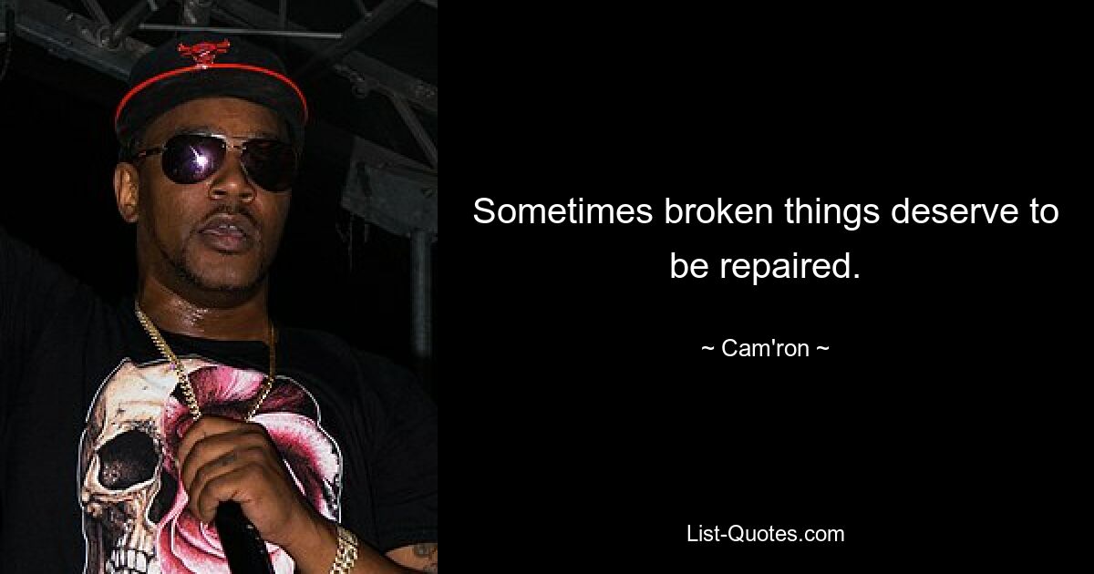 Sometimes broken things deserve to be repaired. — © Cam'ron