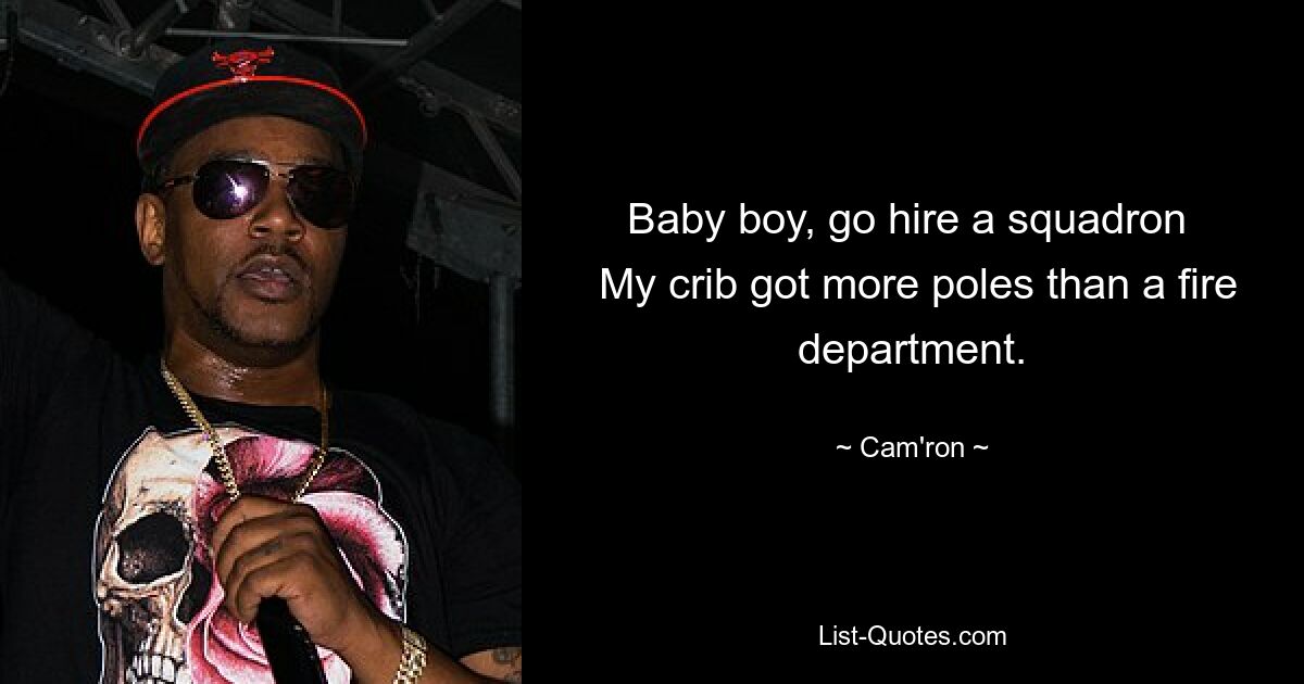 Baby boy, go hire a squadron 
 My crib got more poles than a fire department. — © Cam'ron