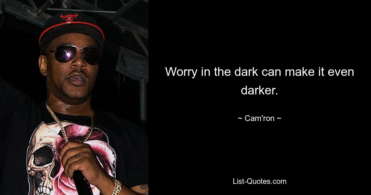 Worry in the dark can make it even darker. — © Cam'ron