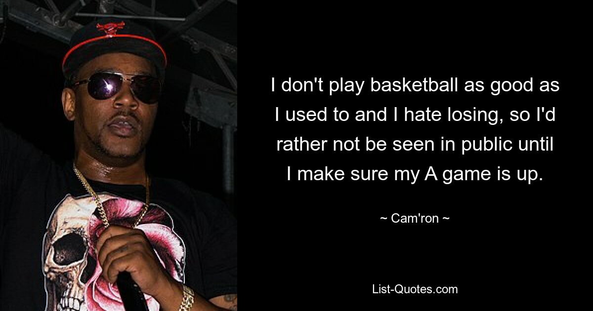 I don't play basketball as good as I used to and I hate losing, so I'd rather not be seen in public until I make sure my A game is up. — © Cam'ron