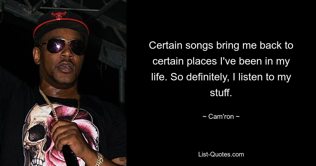 Certain songs bring me back to certain places I've been in my life. So definitely, I listen to my stuff. — © Cam'ron