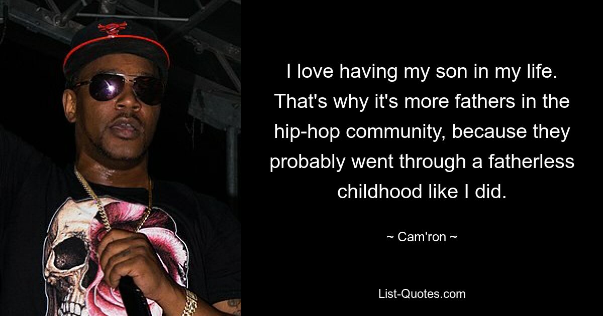 I love having my son in my life. That's why it's more fathers in the hip-hop community, because they probably went through a fatherless childhood like I did. — © Cam'ron