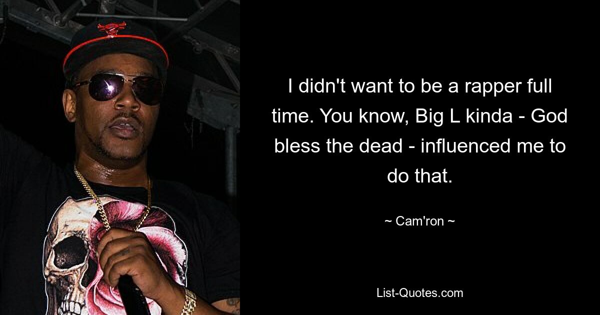 I didn't want to be a rapper full time. You know, Big L kinda - God bless the dead - influenced me to do that. — © Cam'ron