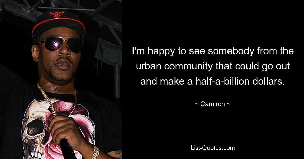 I'm happy to see somebody from the urban community that could go out and make a half-a-billion dollars. — © Cam'ron