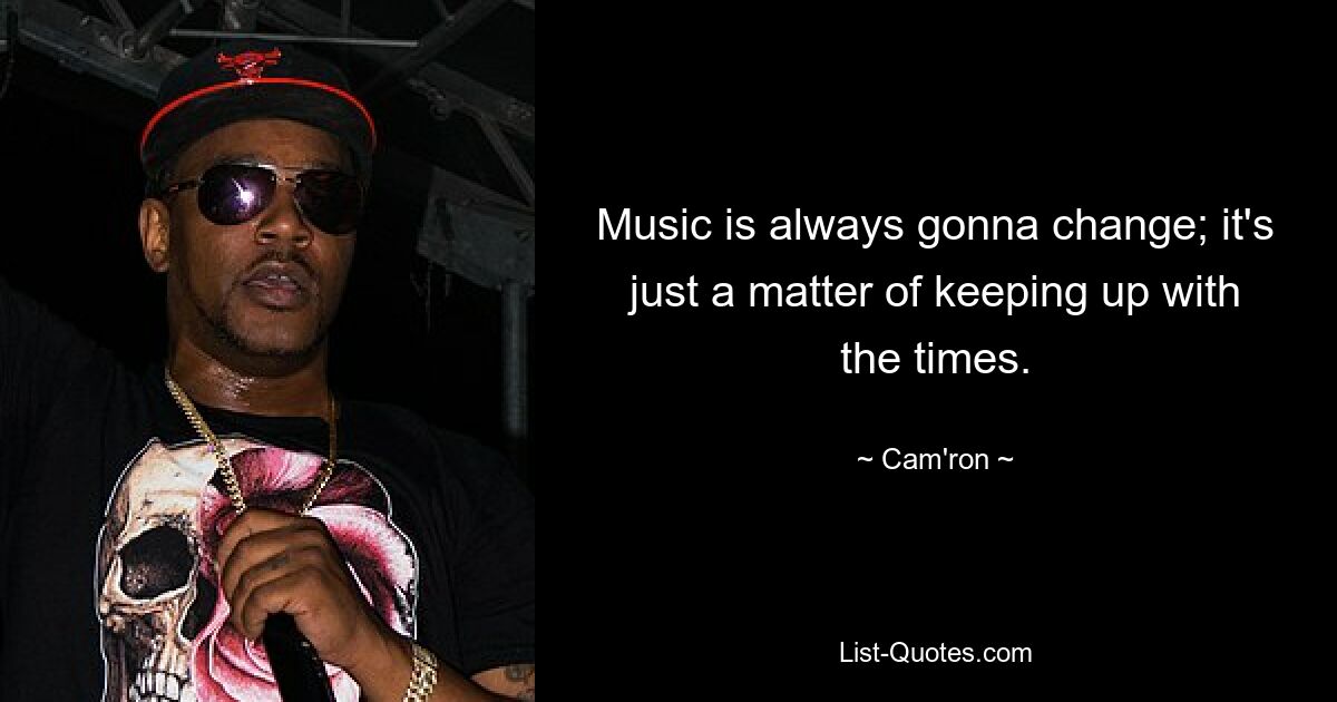 Music is always gonna change; it's just a matter of keeping up with the times. — © Cam'ron