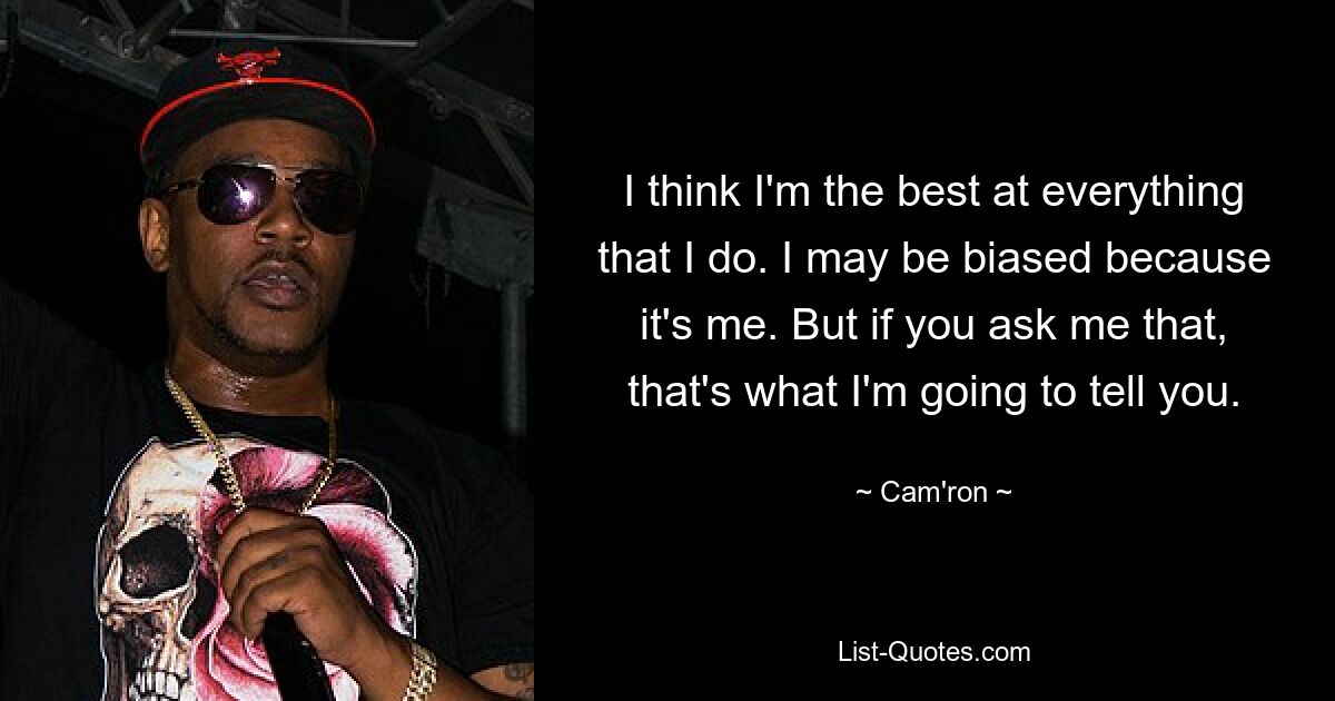 I think I'm the best at everything that I do. I may be biased because it's me. But if you ask me that, that's what I'm going to tell you. — © Cam'ron