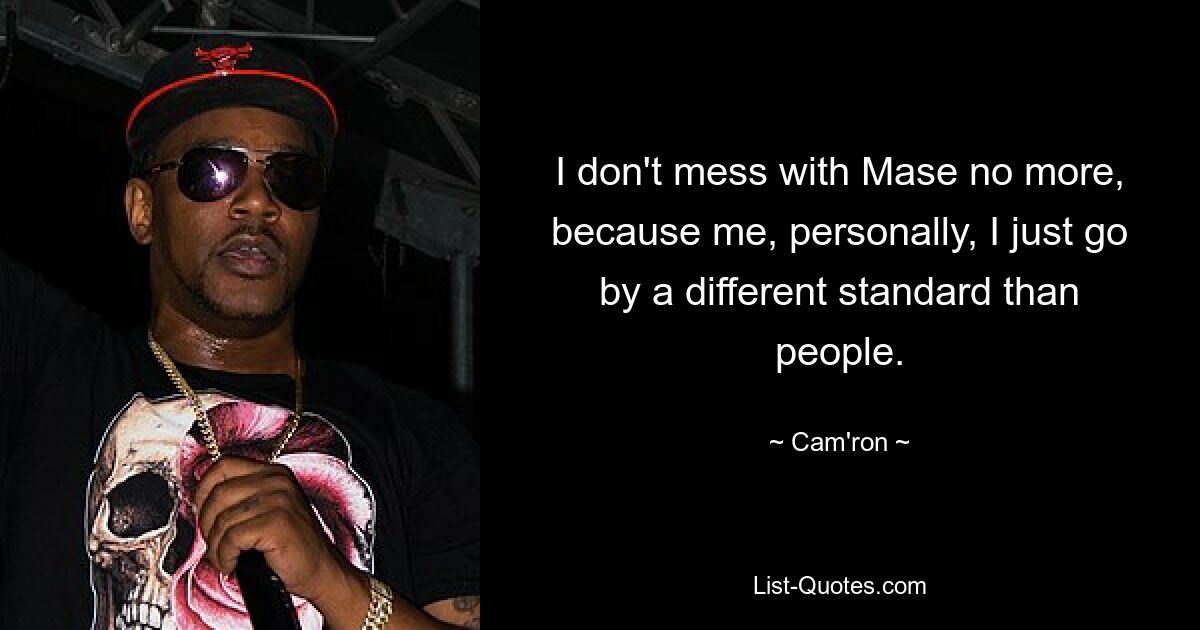 I don't mess with Mase no more, because me, personally, I just go by a different standard than people. — © Cam'ron