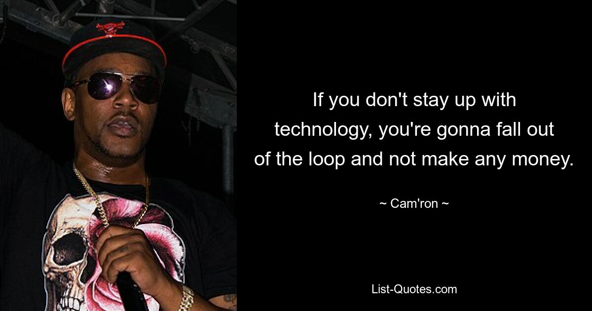 If you don't stay up with technology, you're gonna fall out of the loop and not make any money. — © Cam'ron