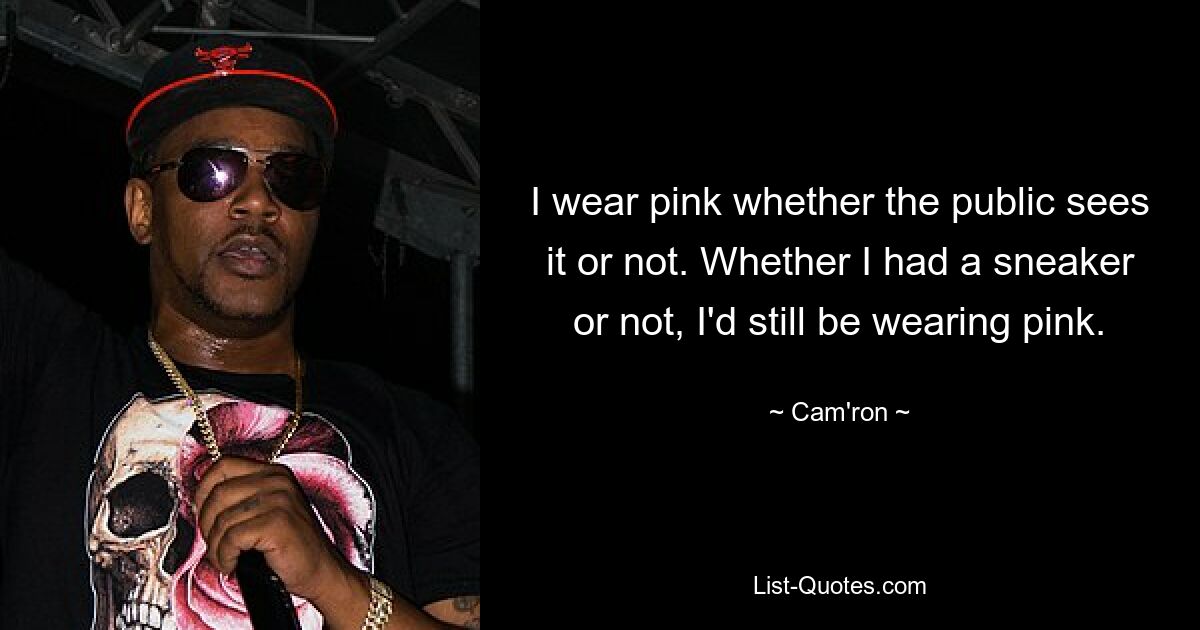 I wear pink whether the public sees it or not. Whether I had a sneaker or not, I'd still be wearing pink. — © Cam'ron