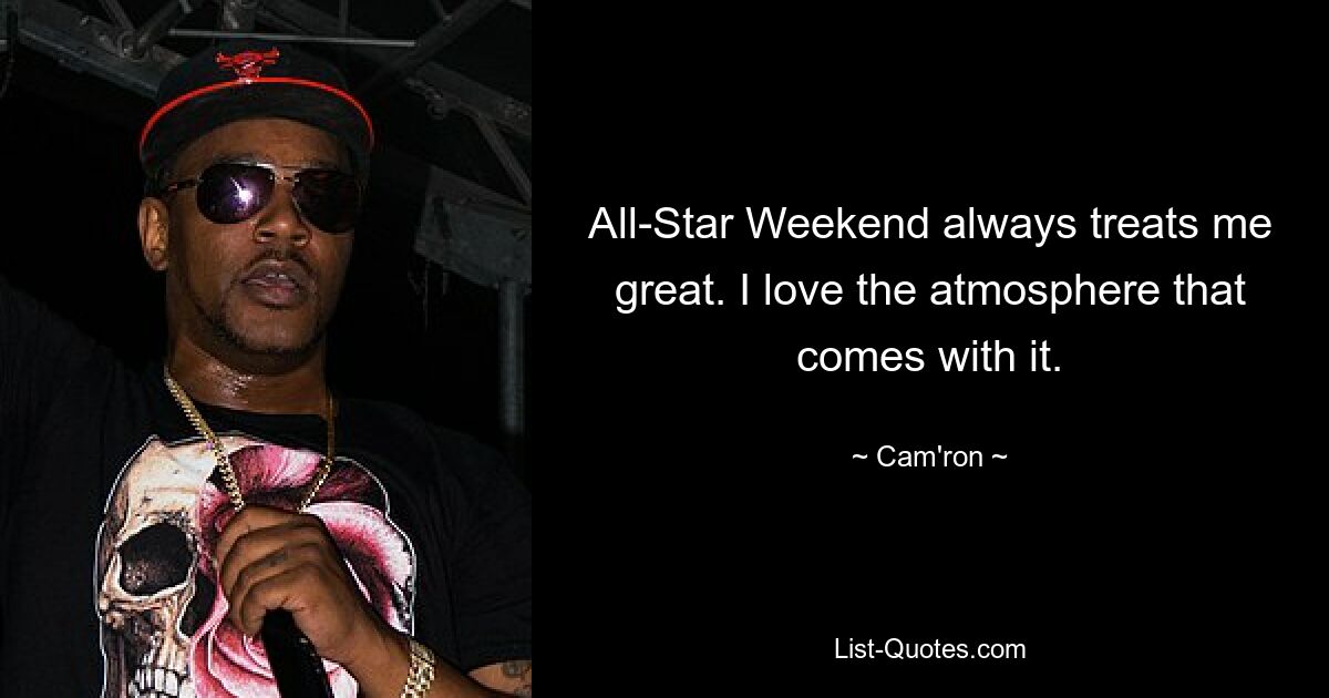 All-Star Weekend always treats me great. I love the atmosphere that comes with it. — © Cam'ron