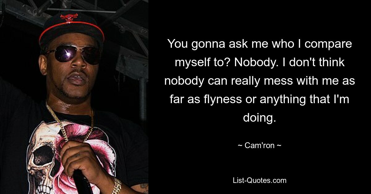 You gonna ask me who I compare myself to? Nobody. I don't think nobody can really mess with me as far as flyness or anything that I'm doing. — © Cam'ron