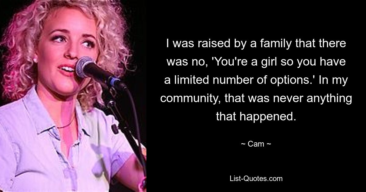 I was raised by a family that there was no, 'You're a girl so you have a limited number of options.' In my community, that was never anything that happened. — © Cam