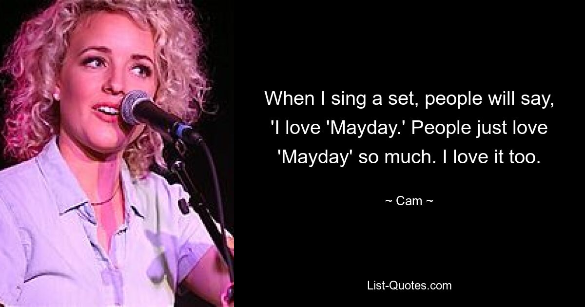 When I sing a set, people will say, 'I love 'Mayday.' People just love 'Mayday' so much. I love it too. — © Cam