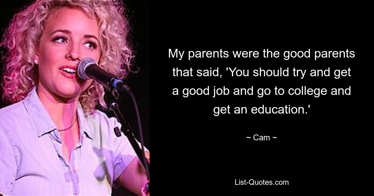 My parents were the good parents that said, 'You should try and get a good job and go to college and get an education.' — © Cam