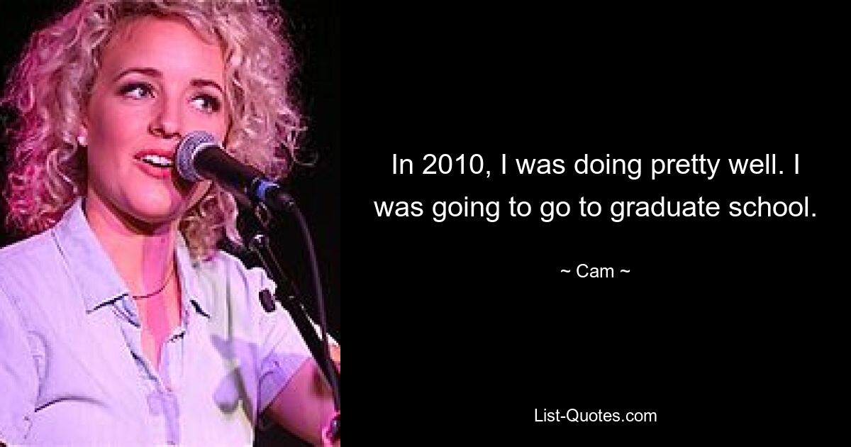 In 2010, I was doing pretty well. I was going to go to graduate school. — © Cam