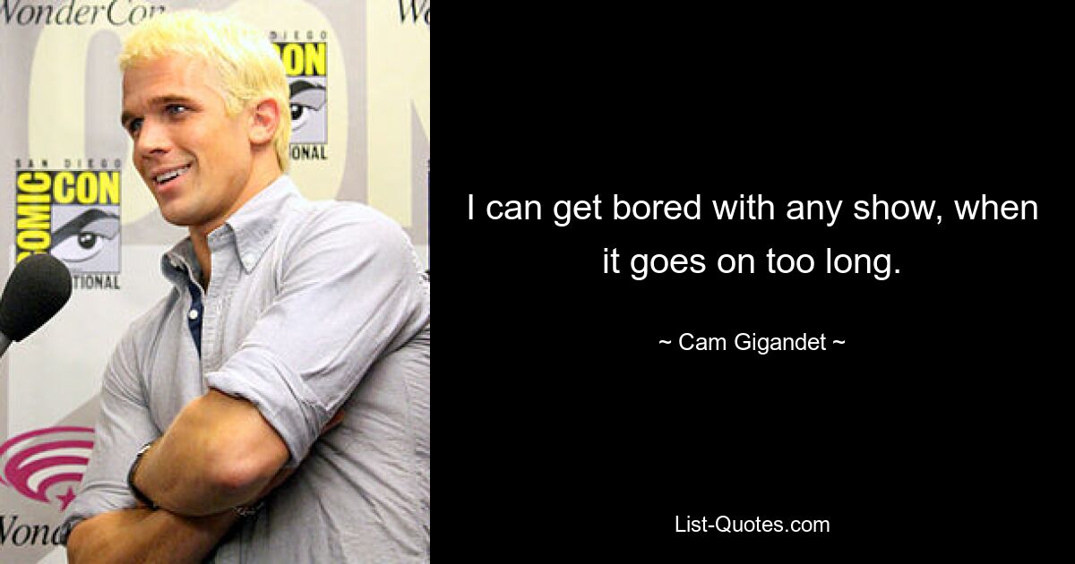 I can get bored with any show, when it goes on too long. — © Cam Gigandet