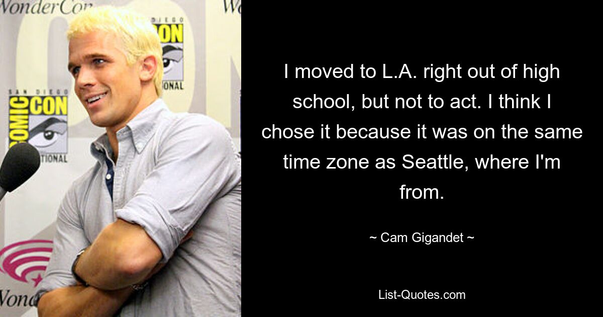 I moved to L.A. right out of high school, but not to act. I think I chose it because it was on the same time zone as Seattle, where I'm from. — © Cam Gigandet