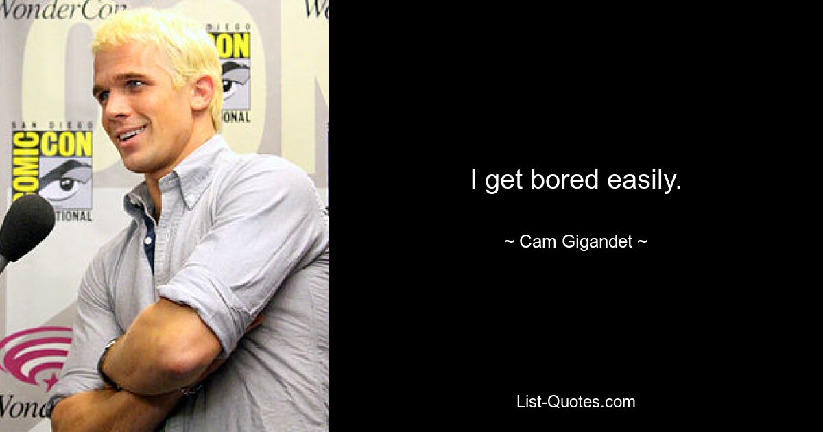 I get bored easily. — © Cam Gigandet