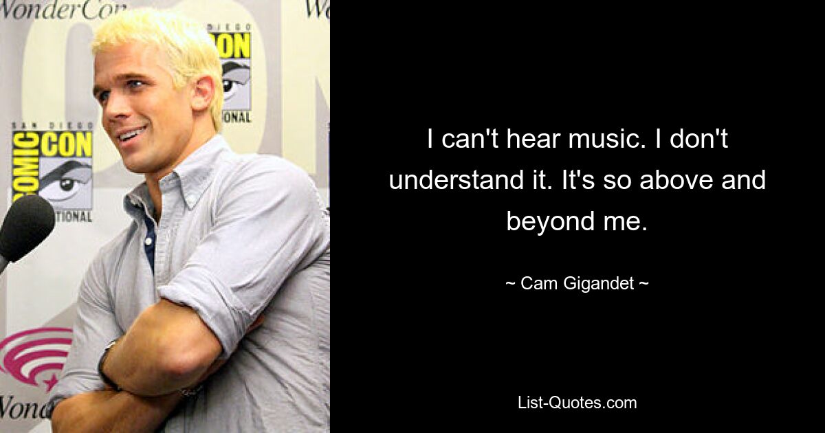 I can't hear music. I don't understand it. It's so above and beyond me. — © Cam Gigandet