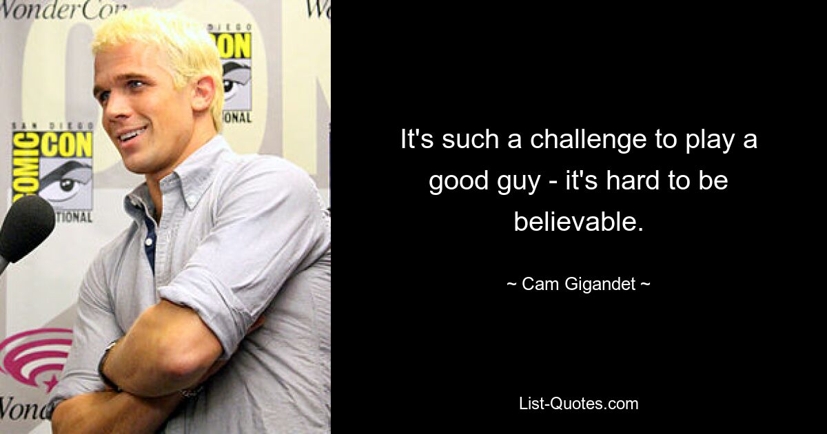 It's such a challenge to play a good guy - it's hard to be believable. — © Cam Gigandet