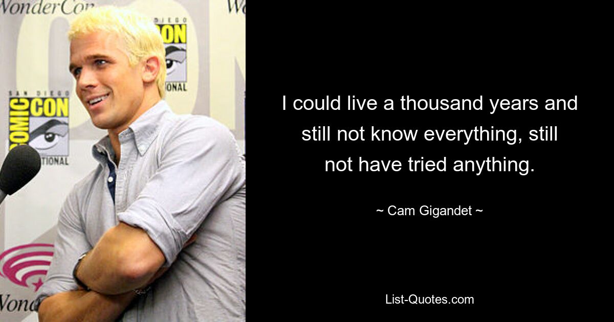 I could live a thousand years and still not know everything, still not have tried anything. — © Cam Gigandet