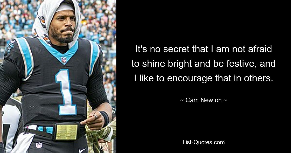 It's no secret that I am not afraid to shine bright and be festive, and I like to encourage that in others. — © Cam Newton