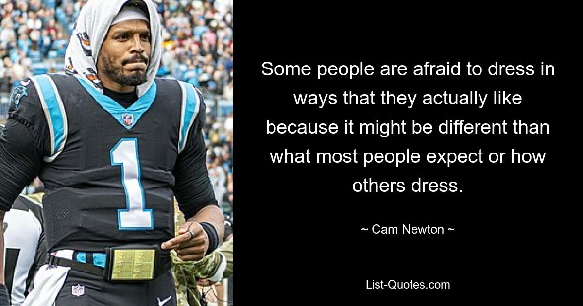 Some people are afraid to dress in ways that they actually like because it might be different than what most people expect or how others dress. — © Cam Newton