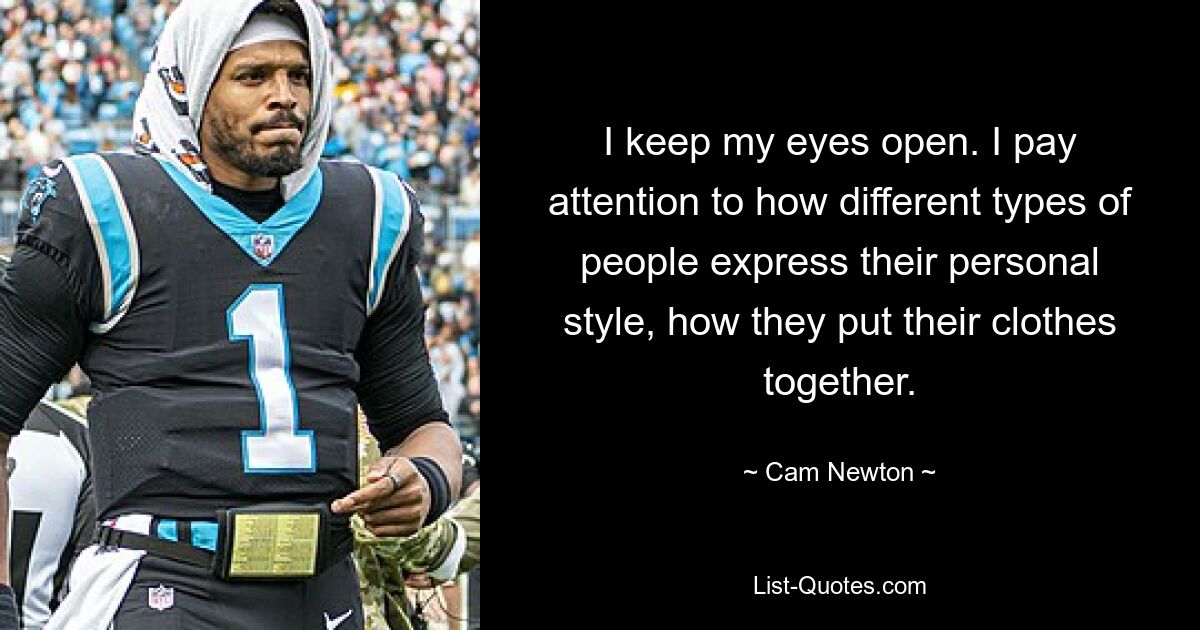 I keep my eyes open. I pay attention to how different types of people express their personal style, how they put their clothes together. — © Cam Newton