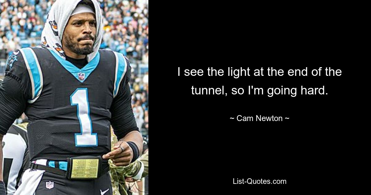 I see the light at the end of the tunnel, so I'm going hard. — © Cam Newton