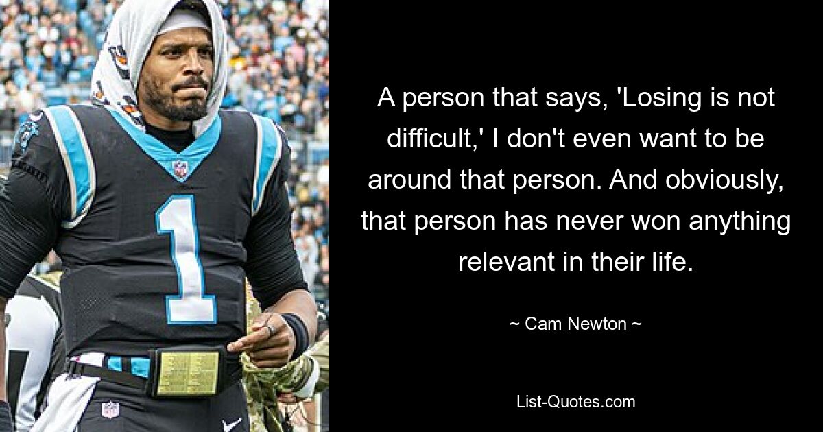 A person that says, 'Losing is not difficult,' I don't even want to be around that person. And obviously, that person has never won anything relevant in their life. — © Cam Newton