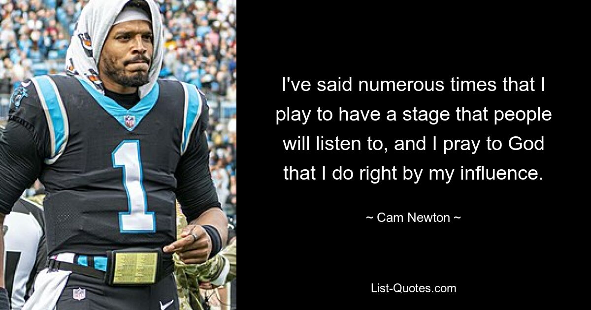 I've said numerous times that I play to have a stage that people will listen to, and I pray to God that I do right by my influence. — © Cam Newton