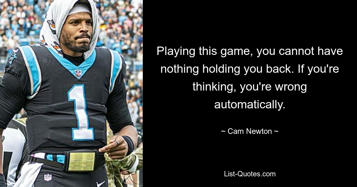 Playing this game, you cannot have nothing holding you back. If you're thinking, you're wrong automatically. — © Cam Newton