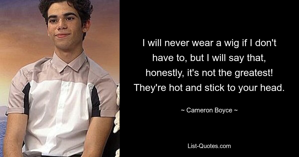 I will never wear a wig if I don't have to, but I will say that, honestly, it's not the greatest! They're hot and stick to your head. — © Cameron Boyce