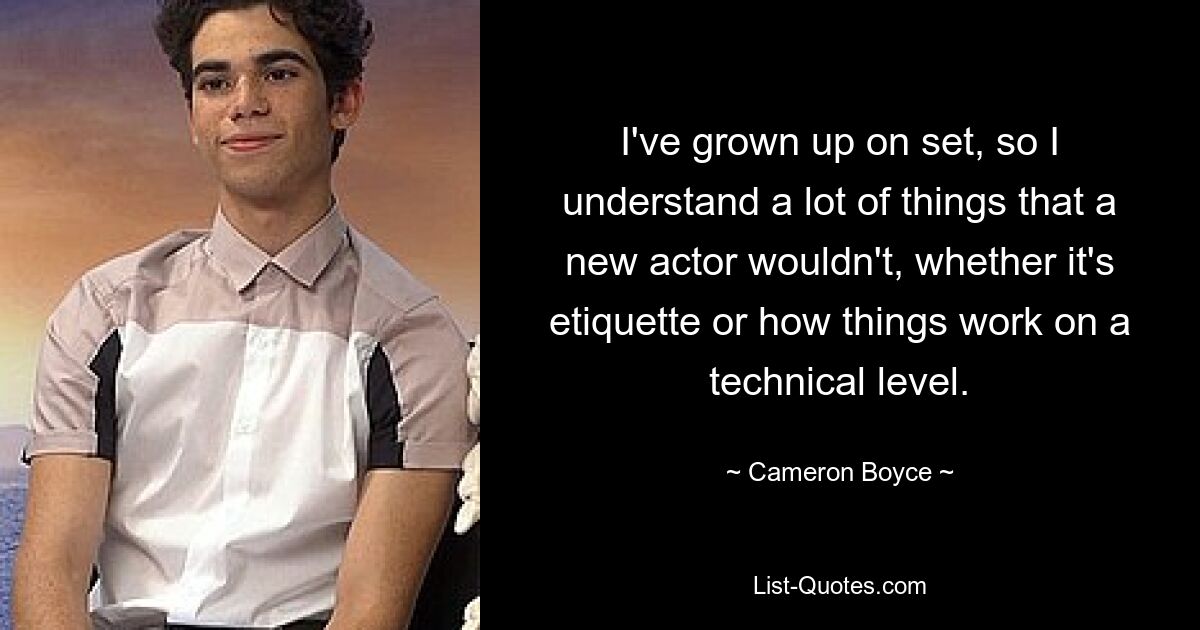 I've grown up on set, so I understand a lot of things that a new actor wouldn't, whether it's etiquette or how things work on a technical level. — © Cameron Boyce