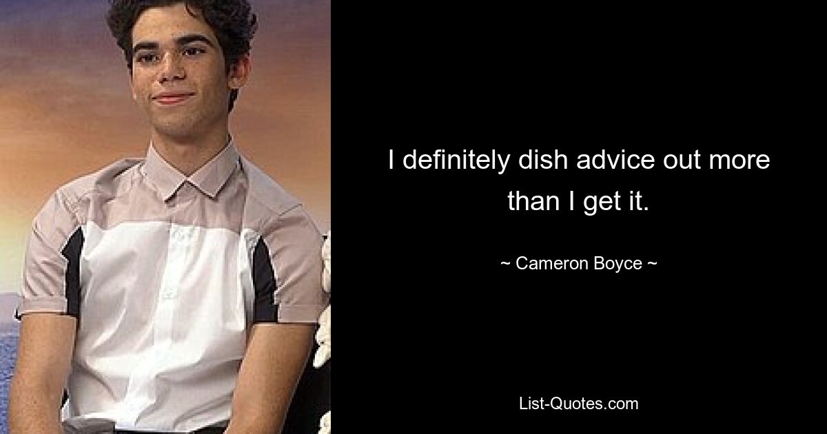 I definitely dish advice out more than I get it. — © Cameron Boyce