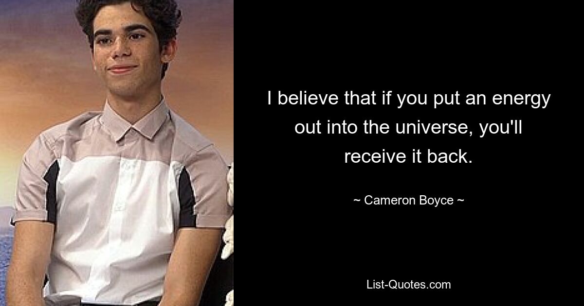 I believe that if you put an energy out into the universe, you'll receive it back. — © Cameron Boyce