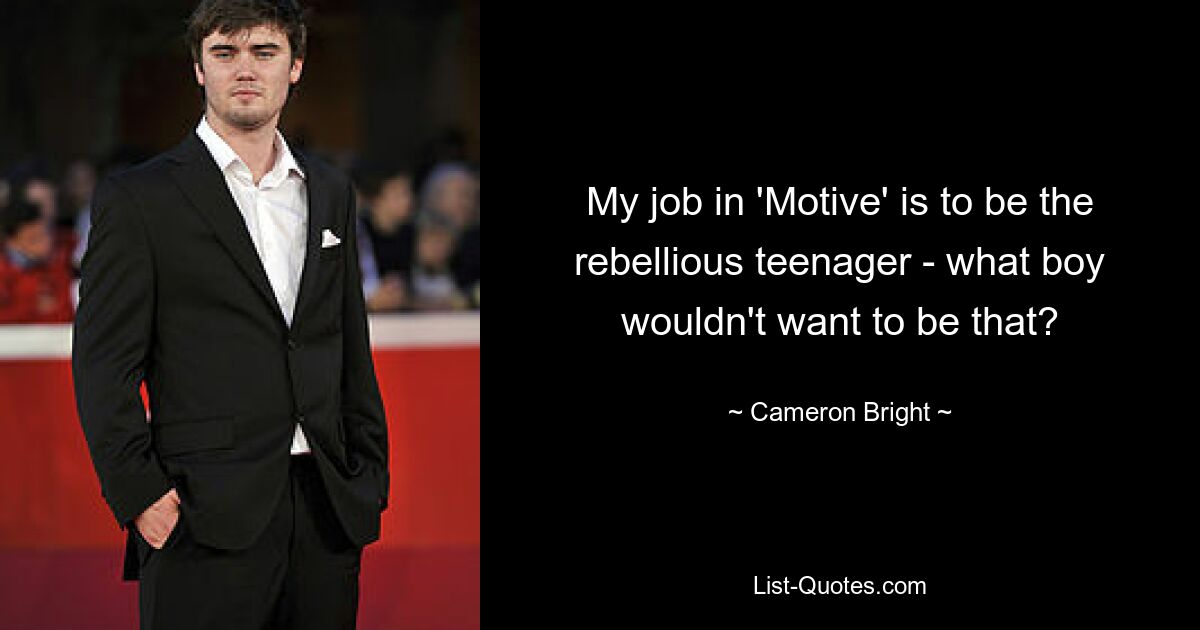 My job in 'Motive' is to be the rebellious teenager - what boy wouldn't want to be that? — © Cameron Bright