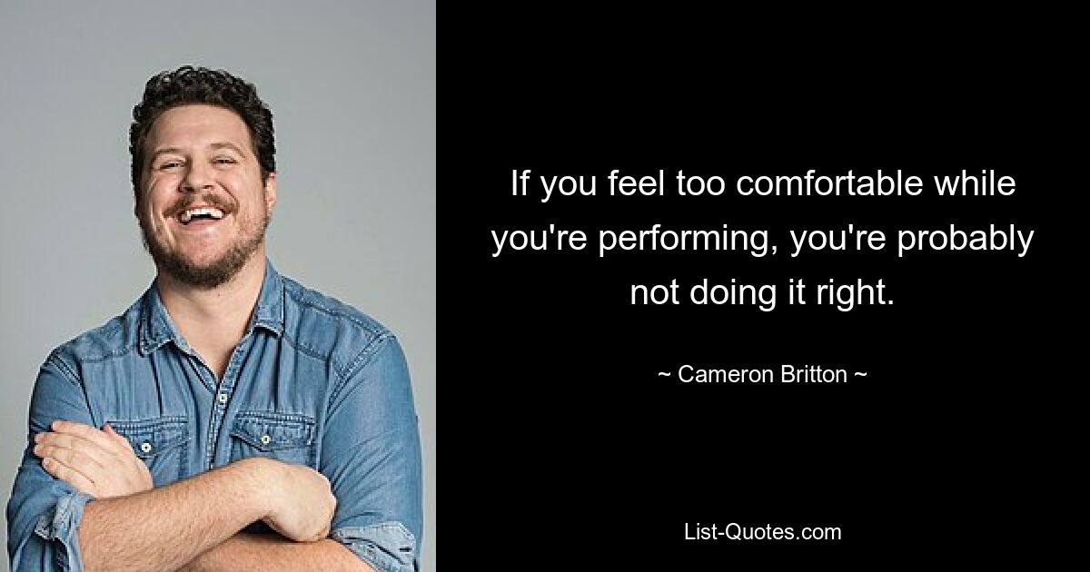 If you feel too comfortable while you're performing, you're probably not doing it right. — © Cameron Britton