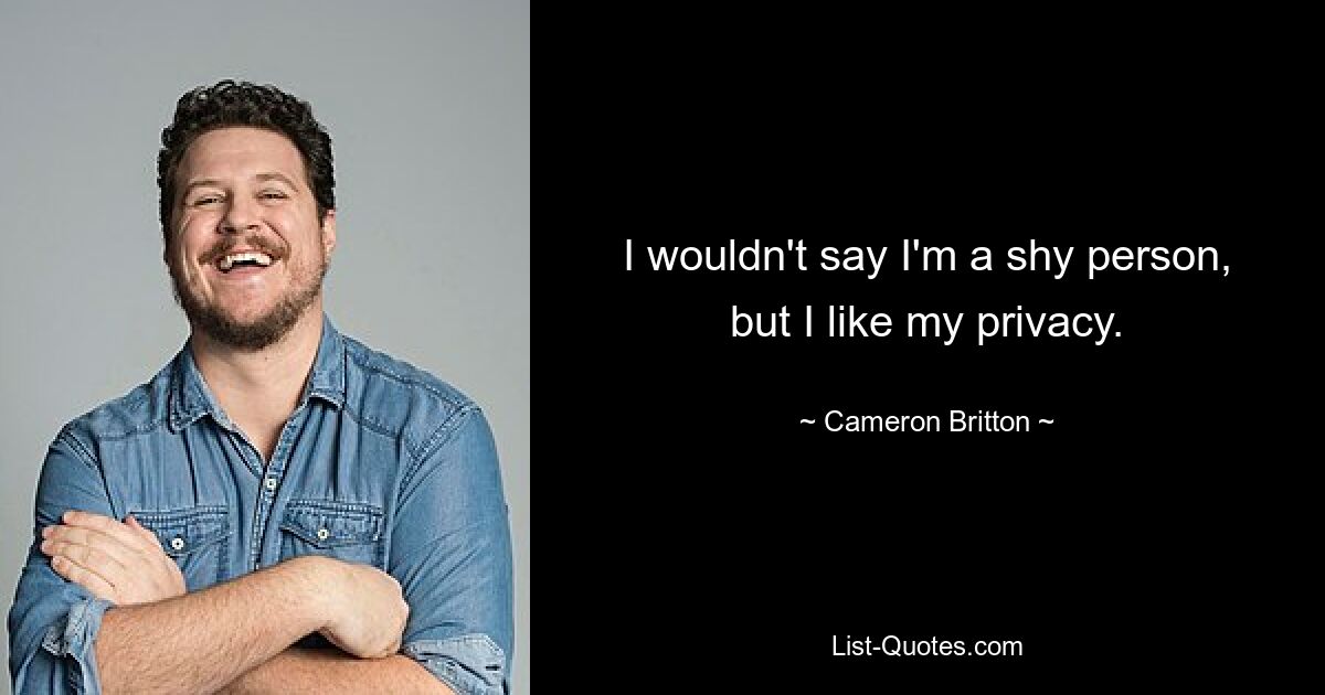 I wouldn't say I'm a shy person, but I like my privacy. — © Cameron Britton