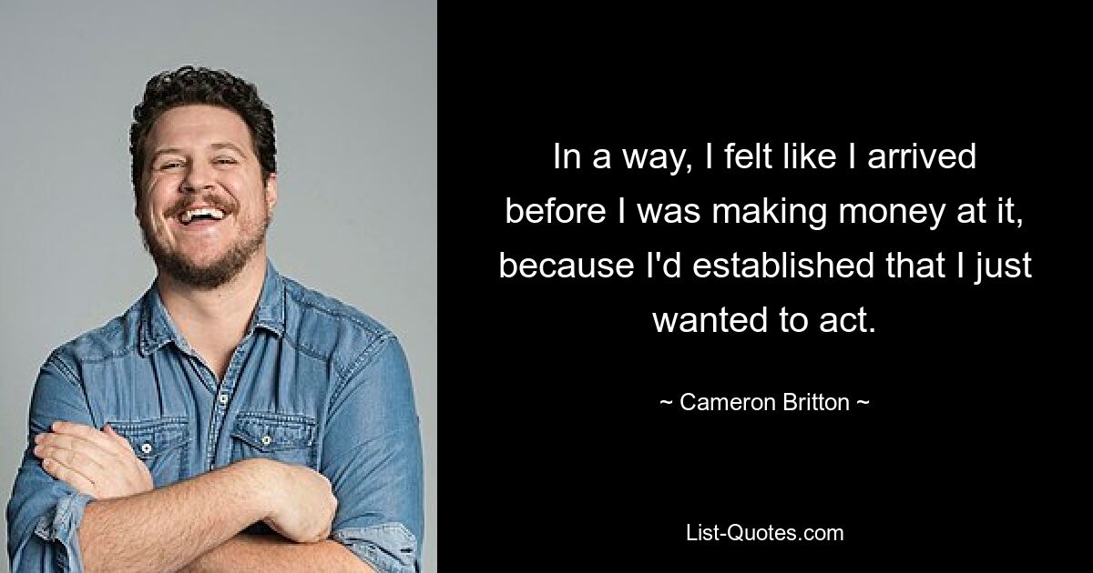 In a way, I felt like I arrived before I was making money at it, because I'd established that I just wanted to act. — © Cameron Britton