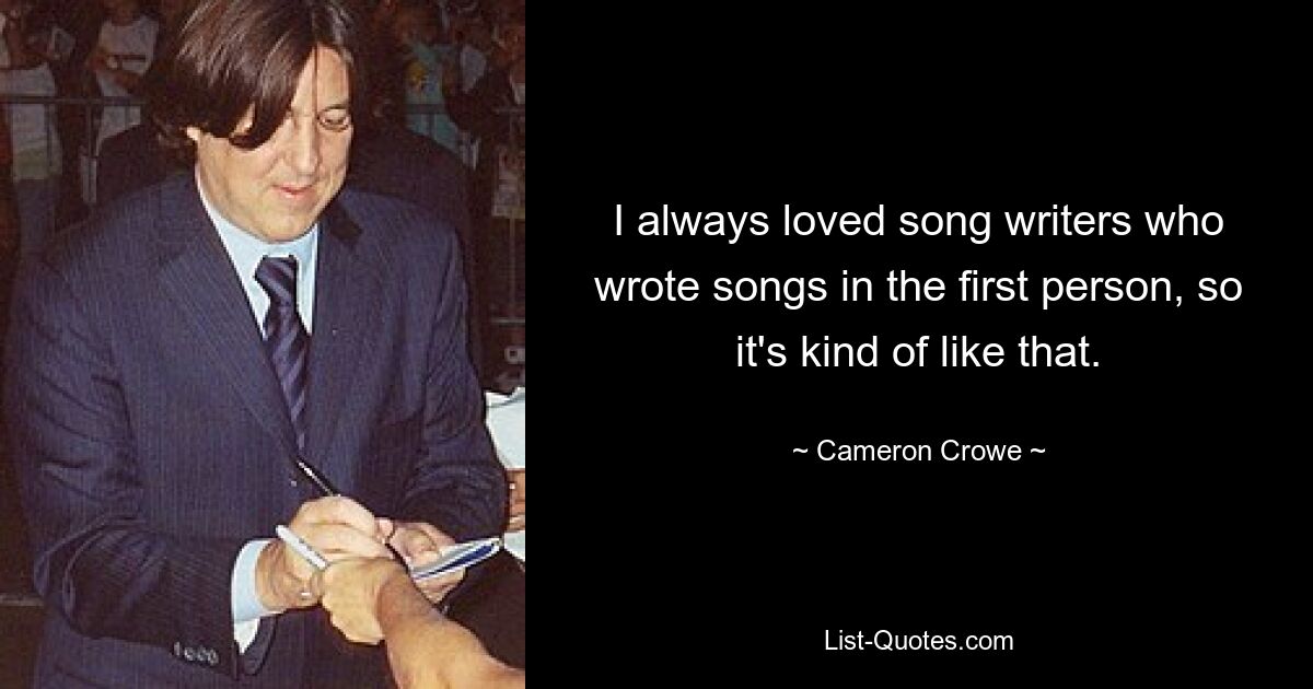 I always loved song writers who wrote songs in the first person, so it's kind of like that. — © Cameron Crowe