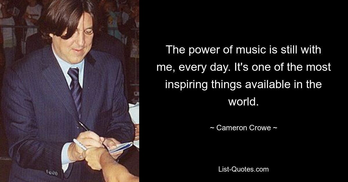 The power of music is still with me, every day. It's one of the most inspiring things available in the world. — © Cameron Crowe